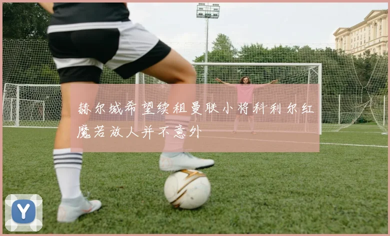 赫尔城希望续租曼联小将科利尔红魔若放人并不意外