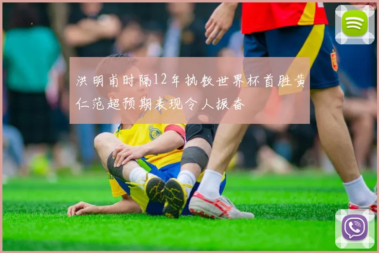 洪明甫时隔12年执教世界杯首胜黄仁范超预期表现令人振奋