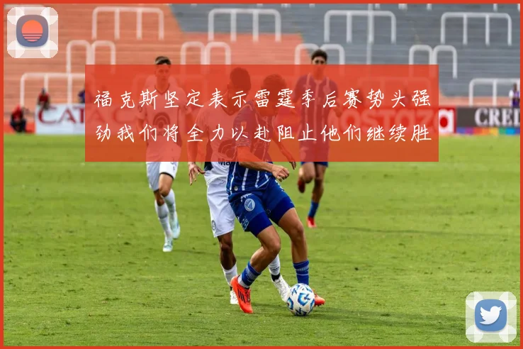 福克斯坚定表示雷霆季后赛势头强劲我们将全力以赴阻止他们继续胜利