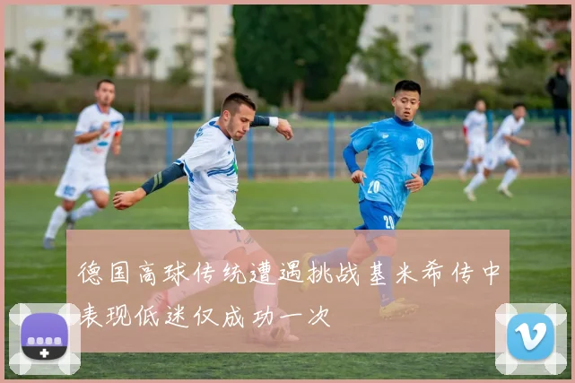 德国高球传统遭遇挑战基米希传中表现低迷仅成功一次