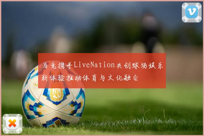 马竞携手LiveNation共创球场娱乐新体验推动体育与文化融合