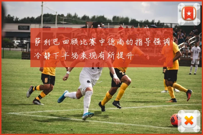 萨利巴回顾比赛中德尚的指导强调冷静下半场表现有所提升