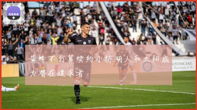 黄蜂不打算续约小桥湖人和太阳成为潜在追求者
