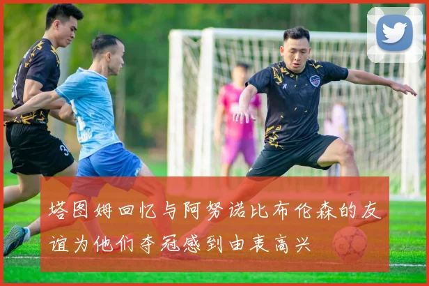塔图姆回忆与阿努诺比布伦森的友谊为他们夺冠感到由衷高兴
