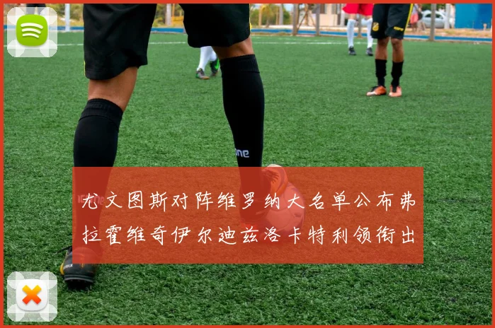 尤文图斯对阵维罗纳大名单公布弗拉霍维奇伊尔迪兹洛卡特利领衔出战