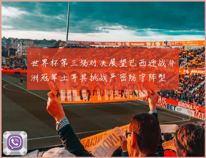 世界杯第三场对决展望巴西迎战非洲冠军土耳其挑战严密防守阵型