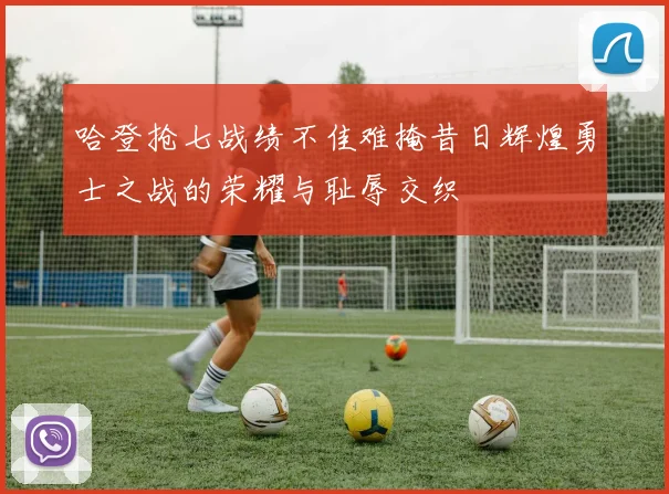 哈登抢七战绩不佳难掩昔日辉煌勇士之战的荣耀与耻辱交织
