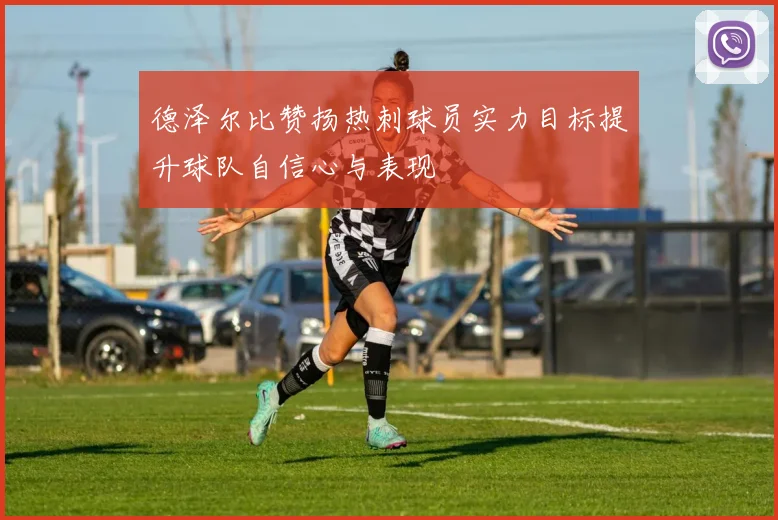 德泽尔比赞扬热刺球员实力目标提升球队自信心与表现