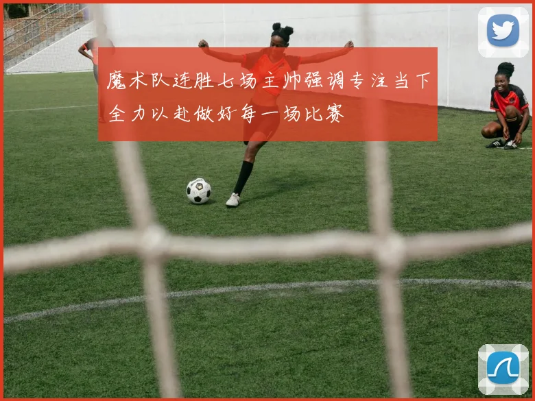 魔术队连胜七场主帅强调专注当下全力以赴做好每一场比赛