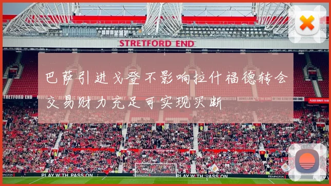 巴萨引进戈登不影响拉什福德转会交易财力充足可实现买断