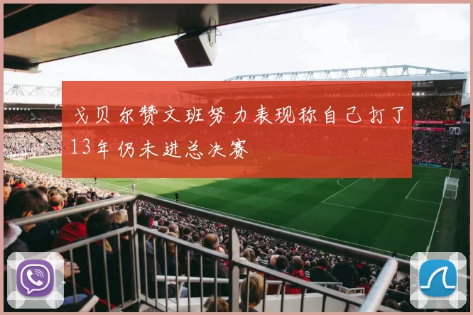 戈贝尔赞文班努力表现称自己打了13年仍未进总决赛