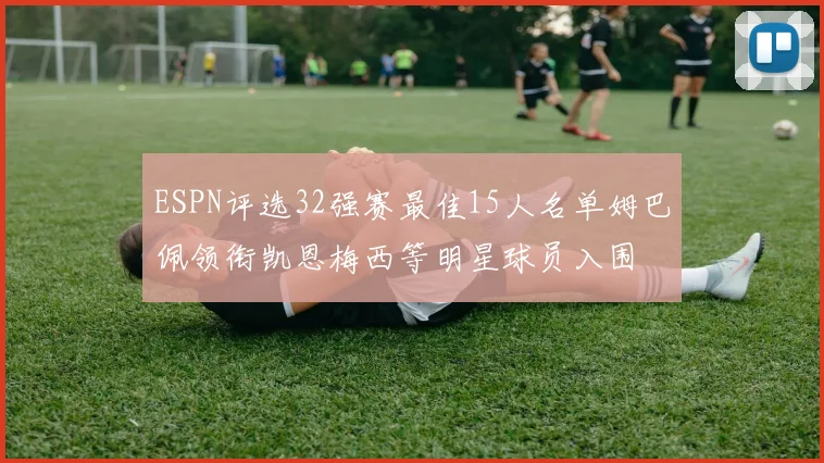 ESPN评选32强赛最佳15人名单姆巴佩领衔凯恩梅西等明星球员入围