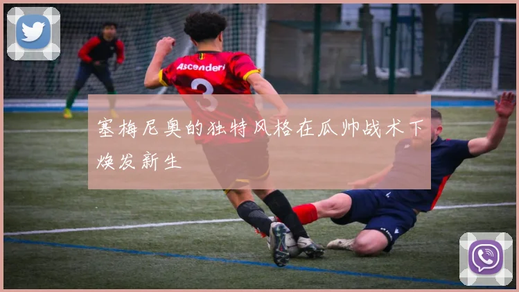 塞梅尼奥的独特风格在瓜帅战术下焕发新生