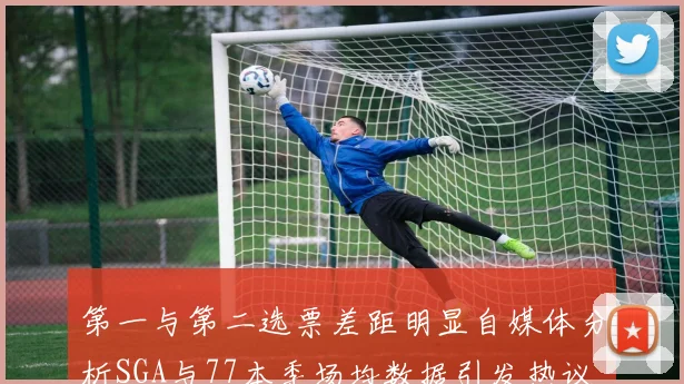 第一与第二选票差距明显自媒体分析SGA与77本季场均数据引发热议
