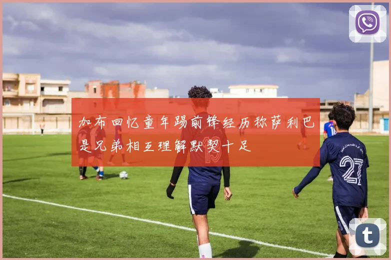 加布回忆童年踢前锋经历称萨利巴是兄弟相互理解默契十足