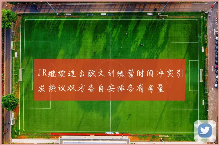 JR继续追击欧文训练营时间冲突引发热议双方各自安排各有考量