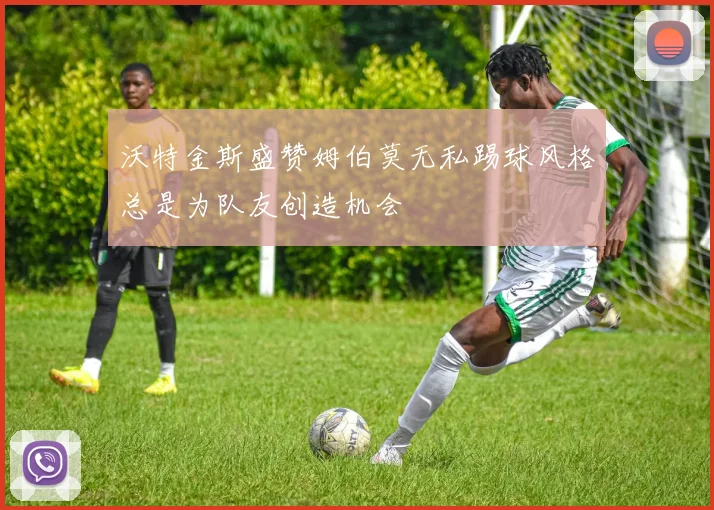 沃特金斯盛赞姆伯莫无私踢球风格总是为队友创造机会