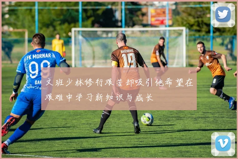 文班少林修行艰苦却吸引他希望在艰难中学习新知识与成长
