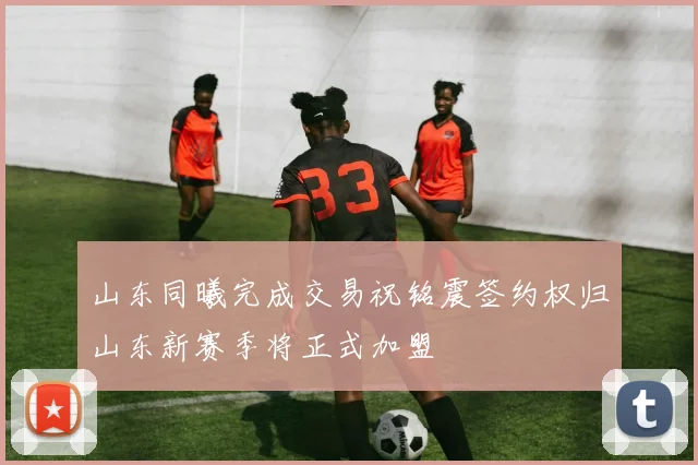 山东同曦完成交易祝铭震签约权归山东新赛季将正式加盟
