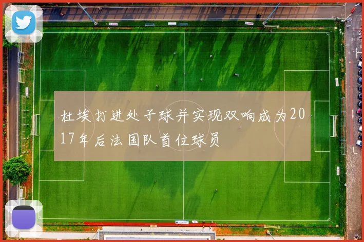 杜埃打进处子球并实现双响成为2017年后法国队首位球员