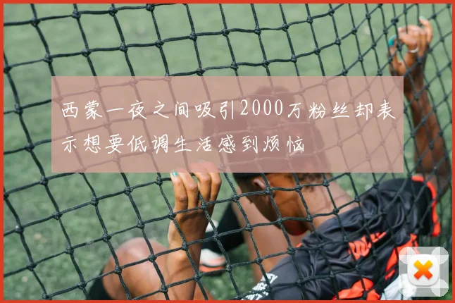 西蒙一夜之间吸引2000万粉丝却表示想要低调生活感到烦恼