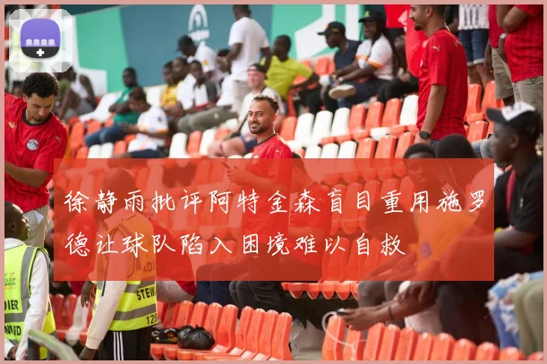 徐静雨批评阿特金森盲目重用施罗德让球队陷入困境难以自救