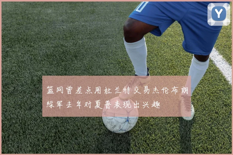 篮网曾差点用杜兰特交易杰伦布朗绿军去年对夏普表现出兴趣