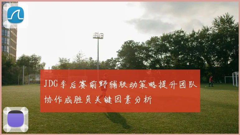 JDG季后赛前野辅联动策略提升团队协作成胜负关键因素分析